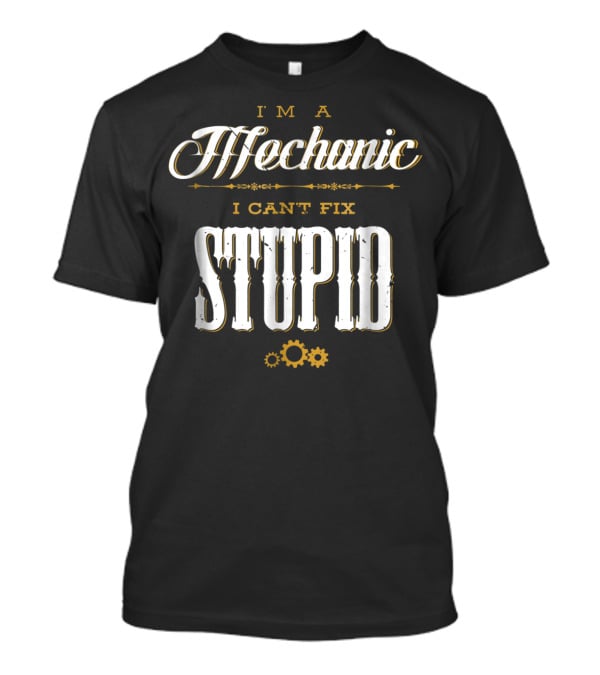 I'm A Mechanic I Can't Fix Stupid T-Shirt