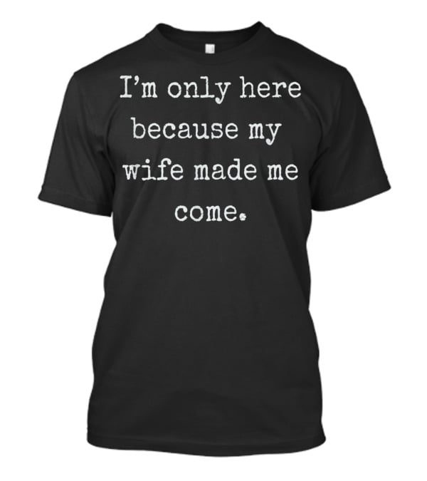 I'm Only Here Because My Wife Made Me Come Mens Funny Husband T-Shirt