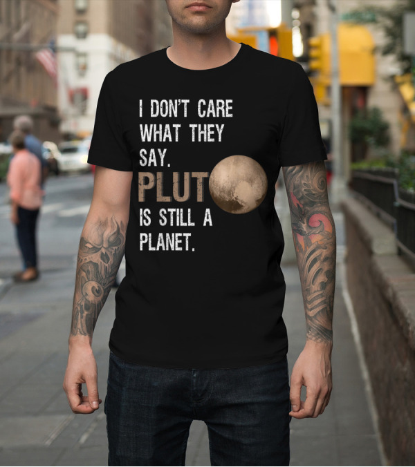 Shirt: I Don't Care What They Say Pluto Is Still A Planet Funny Pluto Lover T-Shirt I Don't Care What They Say Pluto Is Still A Planet Funny Pluto Lover T-Shirt