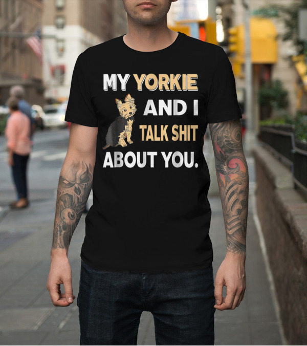 Shirt: My Yorkie And I Talk Shit About You Funny Dog T-Shirt My Yorkie And I Talk Shit About You Funny Dog T-Shirt
