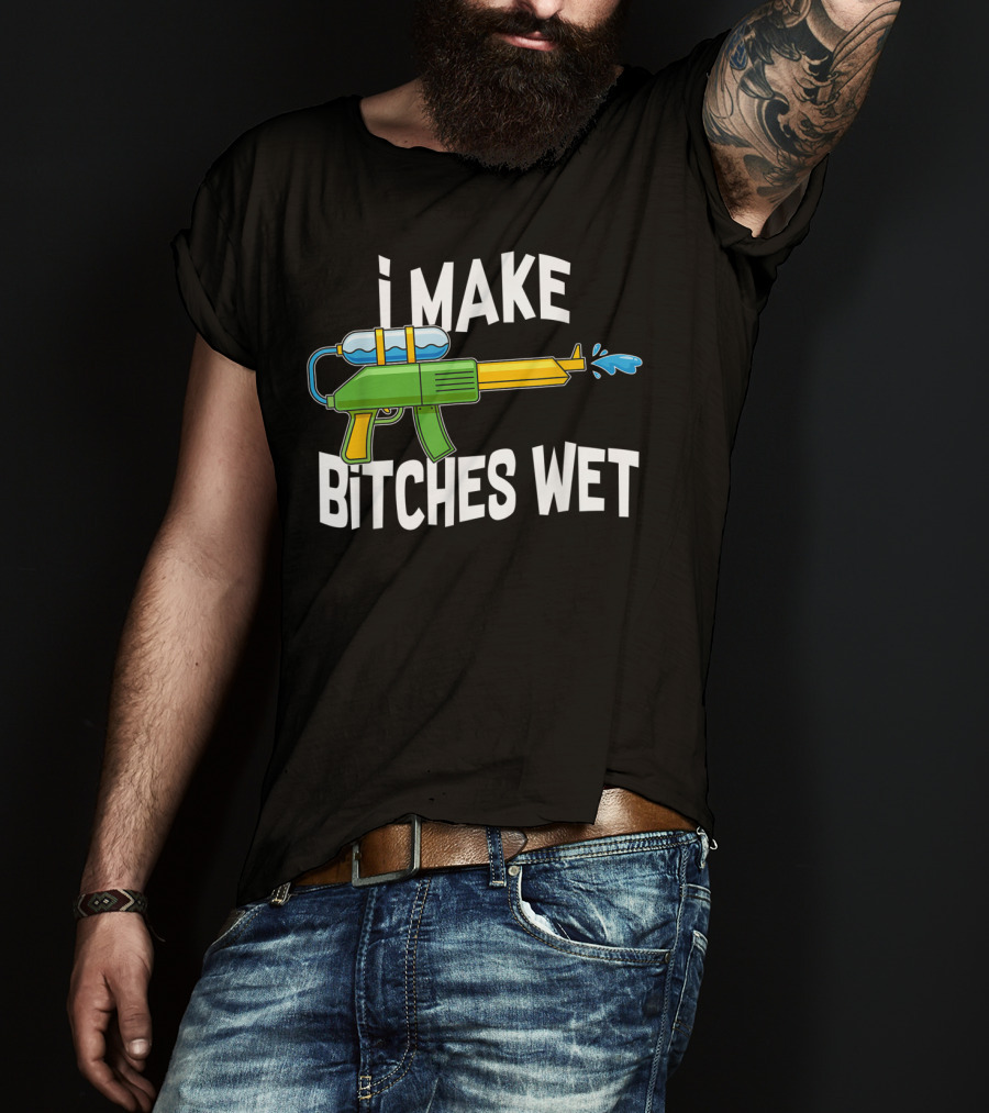 I MAKE BITCHES WET Funny Squirt Gun Water Gun Pool Party T-Shirt