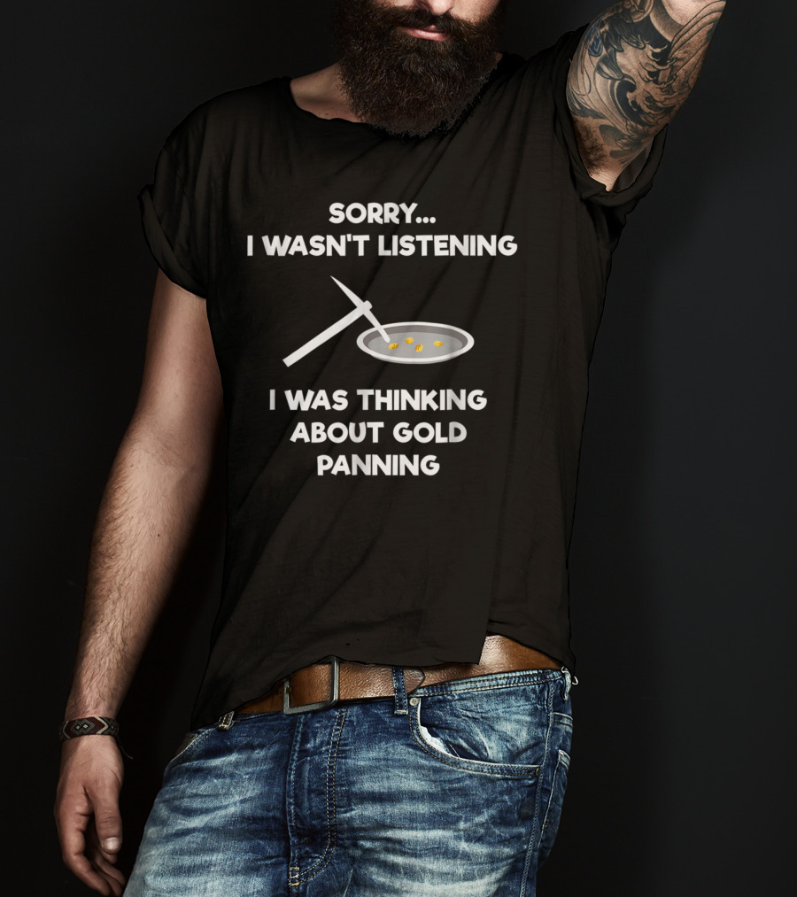 Sorry I Wasn't Listening I Was Thinking About Gold Panning T-Shirt