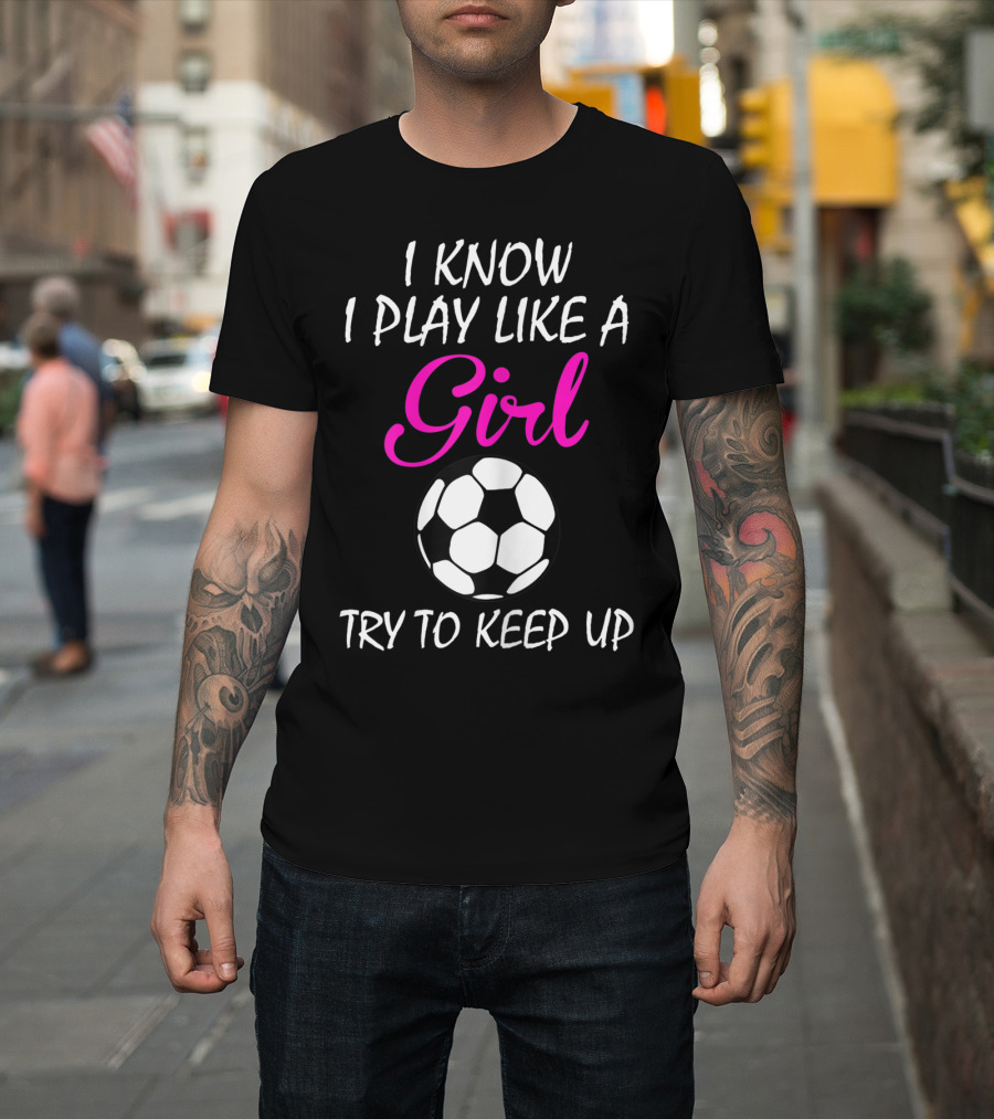 I Know I Play Like A Girl Try To Keep Up Soccer Ball T-Shirt