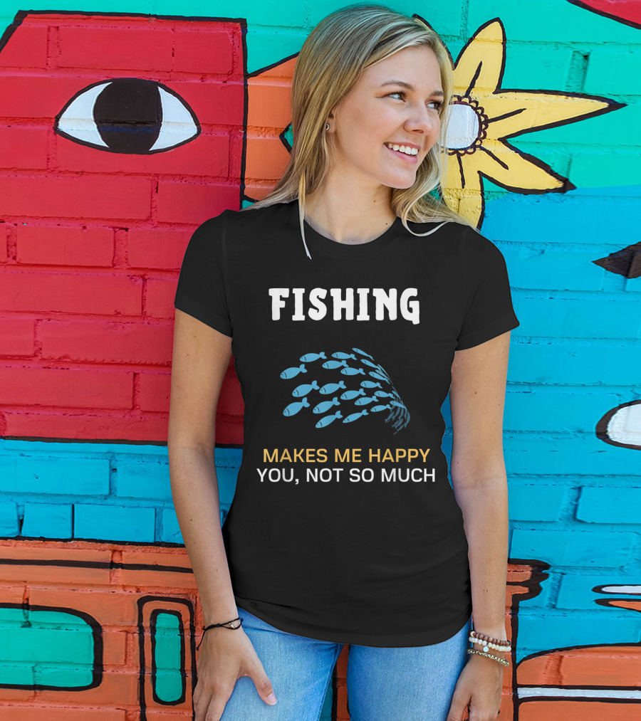 Fishing Makes Me Happy You Not So Much Fish School T-Shirt