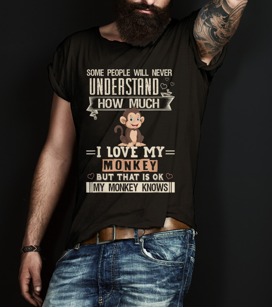 Some People Will Never Understand How Much I Love My Monkey But That Is Ok My Monkey Knows T-Shirt