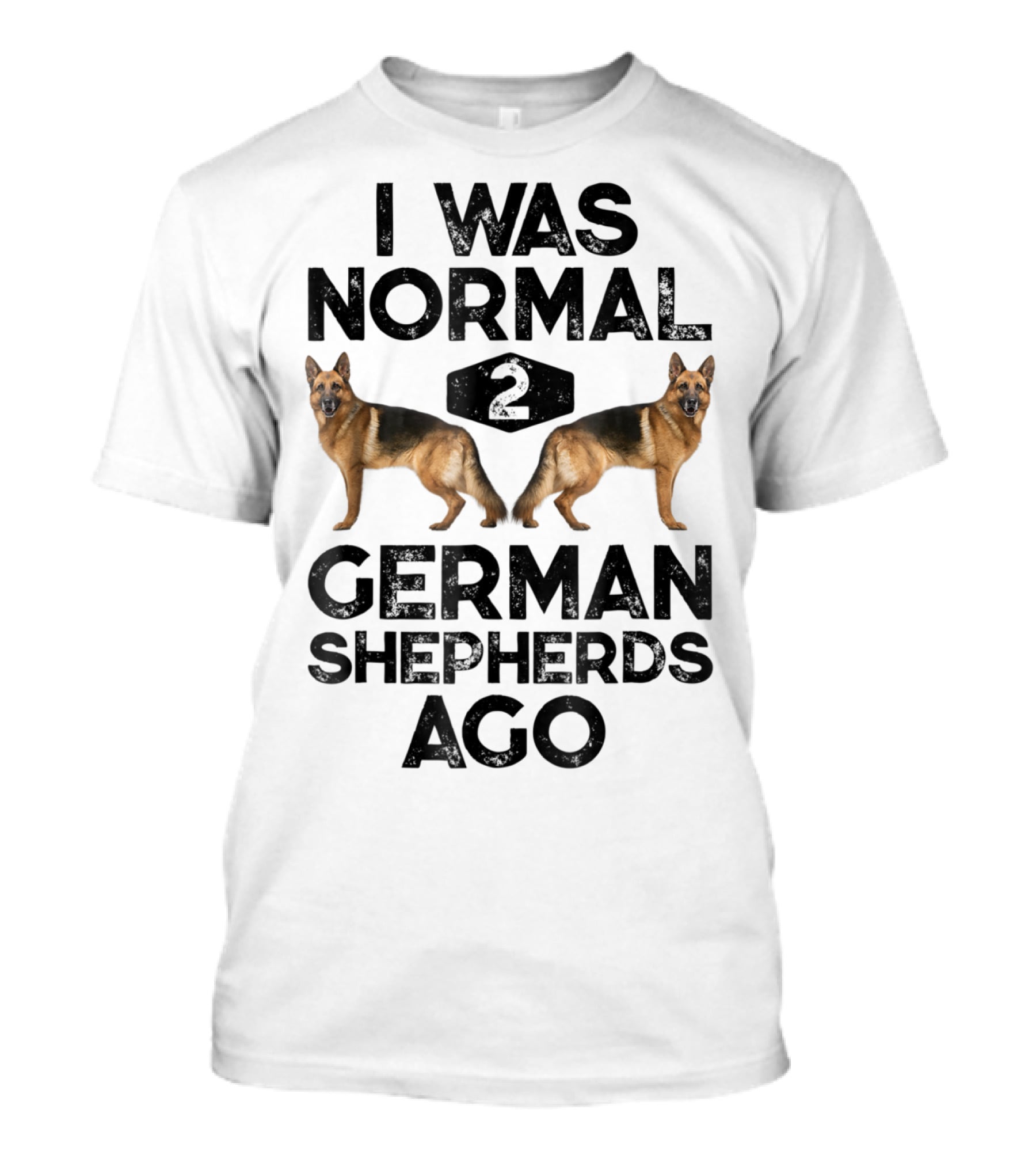 I Was Normal 2 German Shepherds Ago German Shepherds Ago Funny Dog T-Shirt