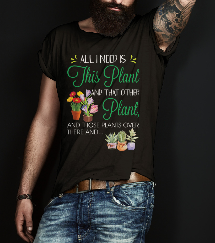 All I Need Is This Plant And That Other Plant And Those Plants Over There And.. T-Shirt