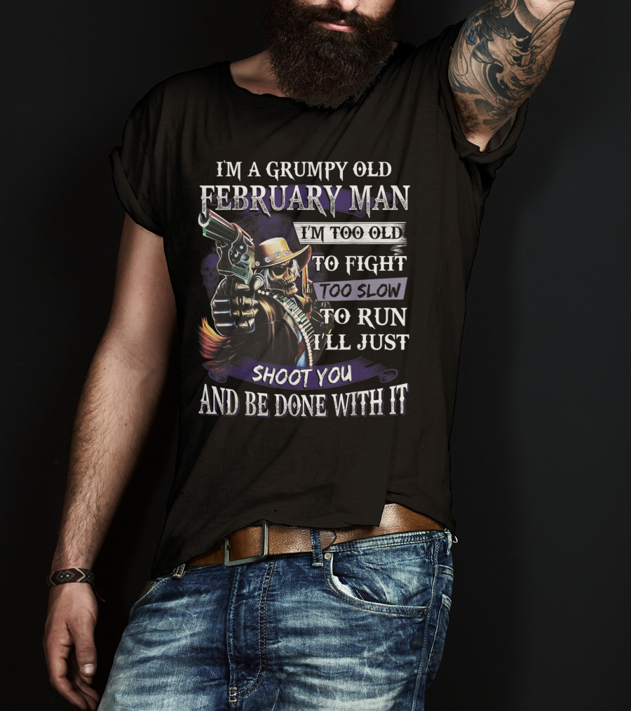 Grumpy Old February Man Too Old To Fight Too Slow To Run Shoot You And Be Done With It T-Shirt