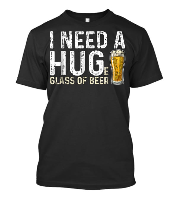 I Need A Hug Glass Of Beer T-Shirt