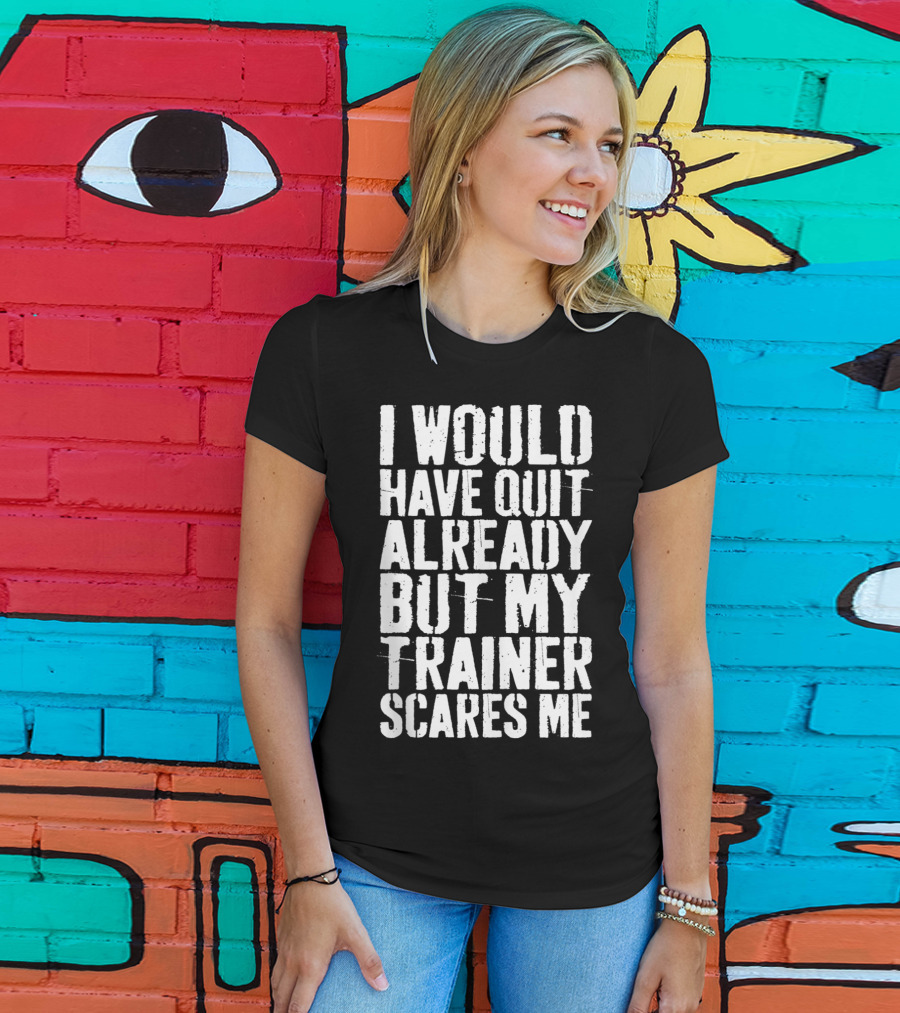 I Would Have Quit Already But My Trainer Scares Me T-Shirt