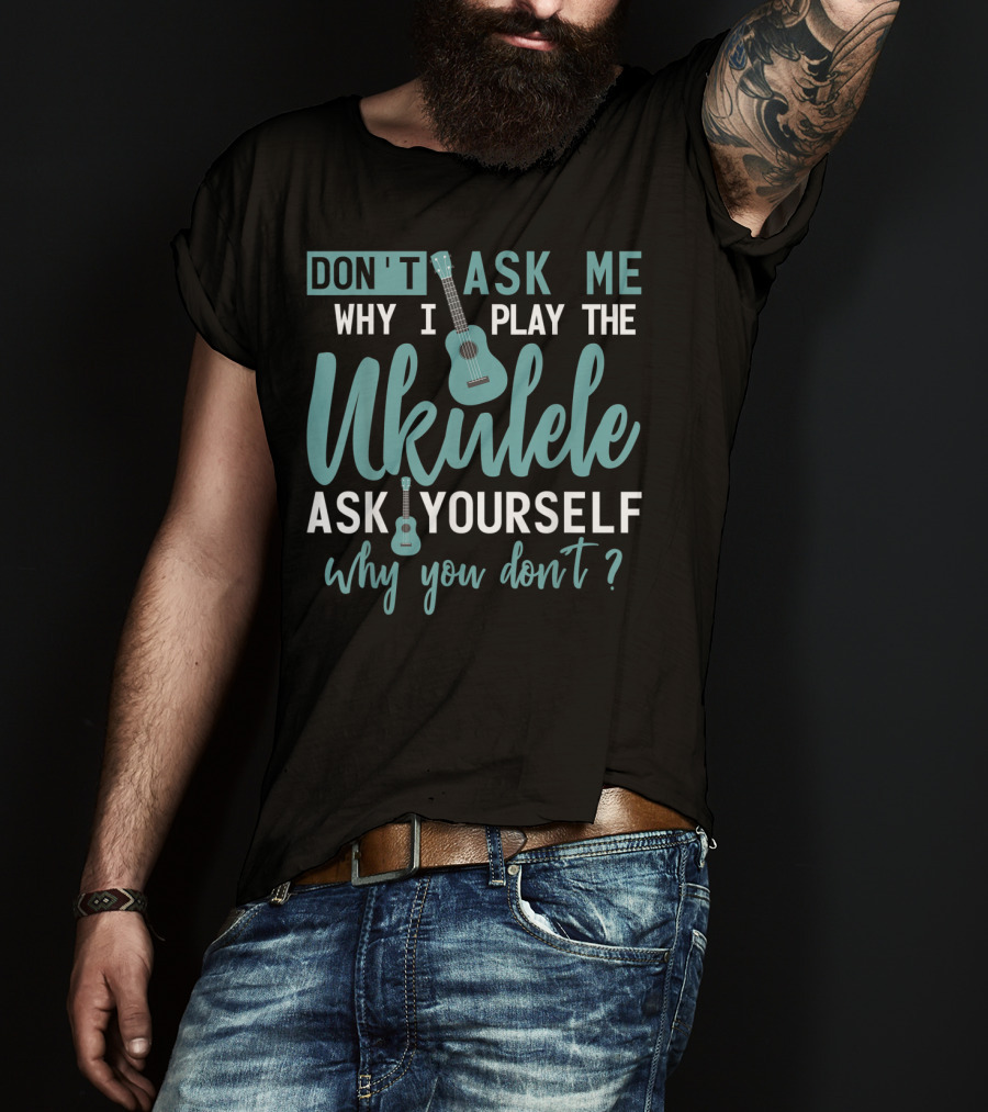 Don't Ask Me Why I Play The Ukulele Ask Yourself Why You Don't T-Shirt