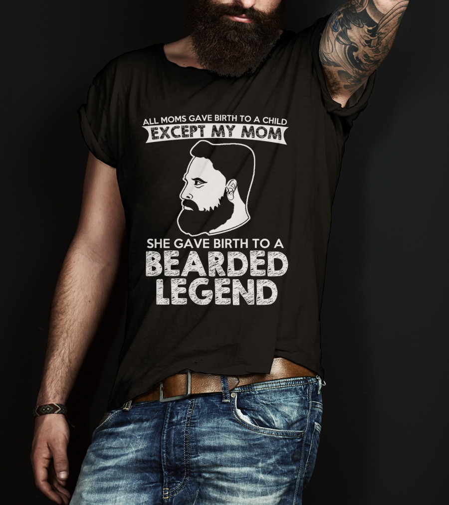 All Moms Gave Birth To A Child Except My Mom She Gave Birth To A Bearded Legend T-Shirt