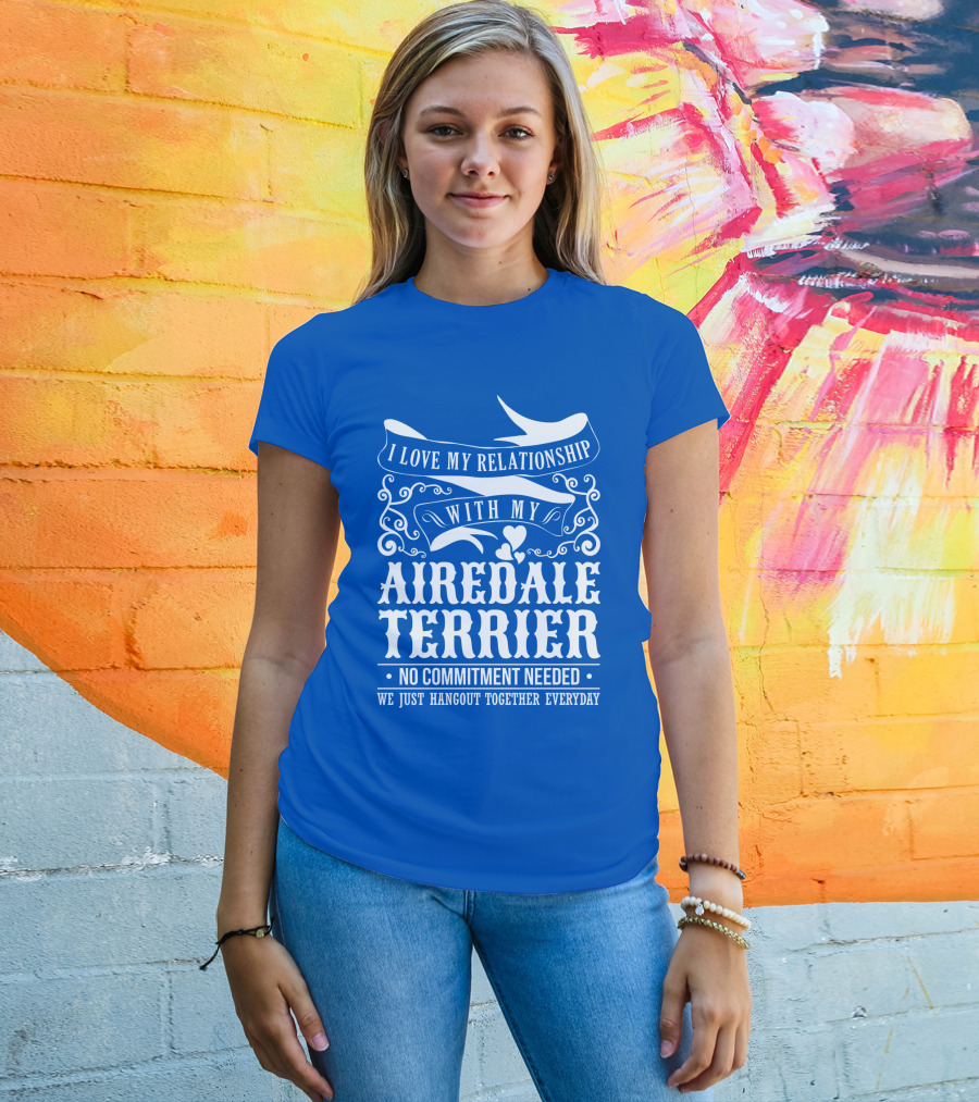 I Love My Relationship With My Airedale Terrier No Commitment Needed We Just Hangout Together Everyday T-Shirt