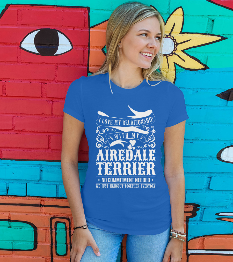 I Love My Relationship With My Airedale Terrier No Commitment Needed We Just Hangout Together Everyday T-Shirt