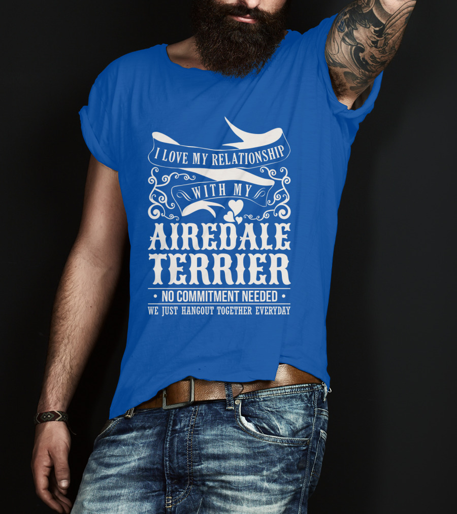 I Love My Relationship With My Airedale Terrier No Commitment Needed We Just Hangout Together Everyday T-Shirt
