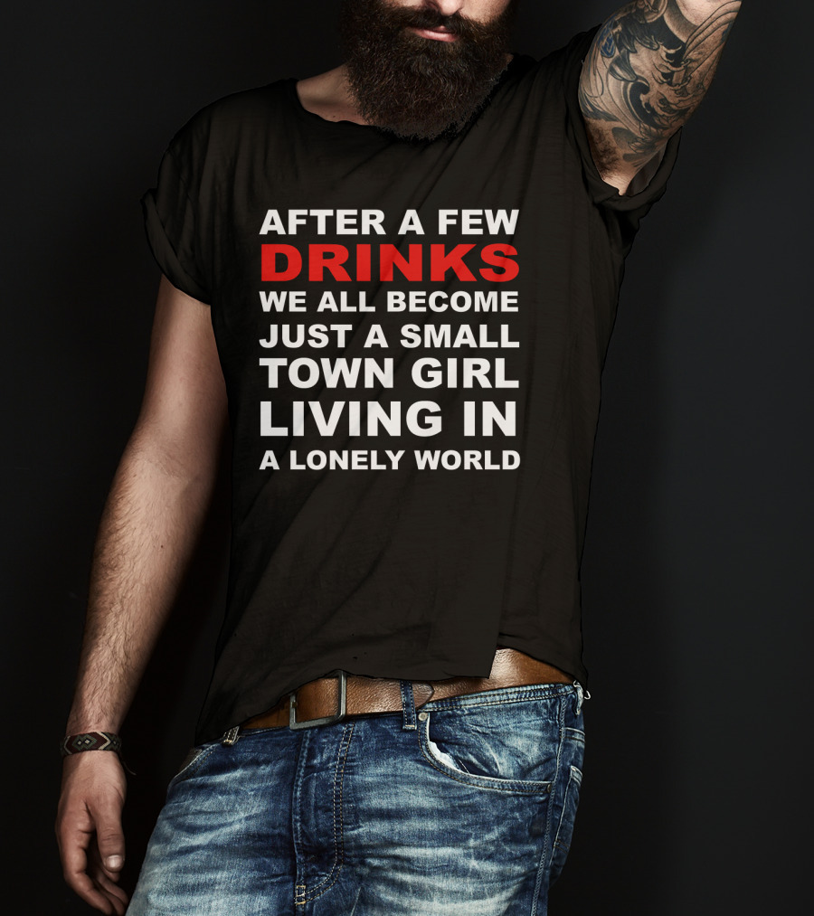 After A Few Drinks We All Become Just A Small Town Girl Living IN A Lonely World T-Shirt