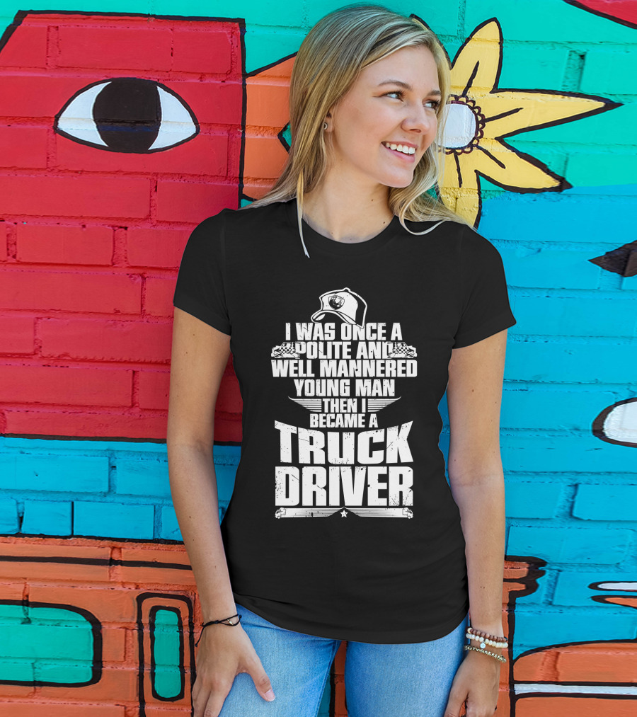 I Was Once A Polite And Well Mannered Young Man Then I Became A Truck Driver T-Shirt