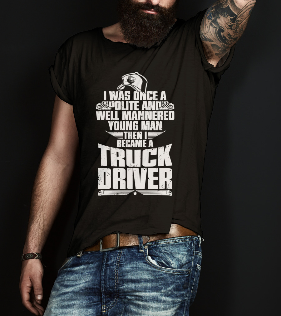 I Was Once A Polite And Well Mannered Young Man Then I Became A Truck Driver T-Shirt