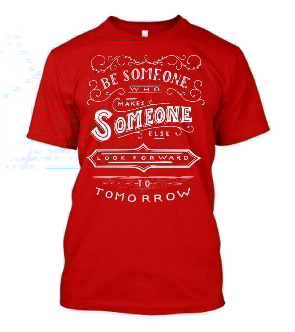 Be Someone Who Makes Someone Else Look Forward To Tomorrow T-Shirt