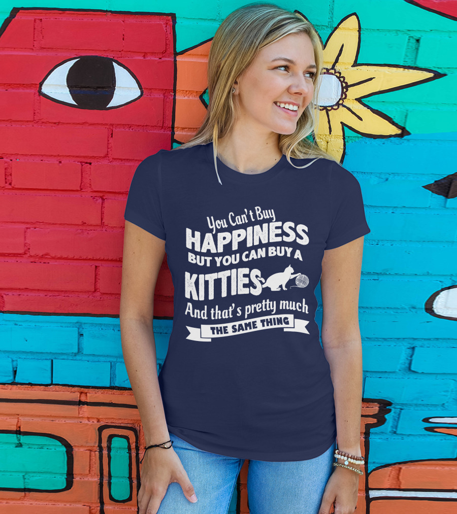 You Can't Buy Happiness But You Can Buy A Kitties And That's Pretty Much The Same Thing T-Shirt