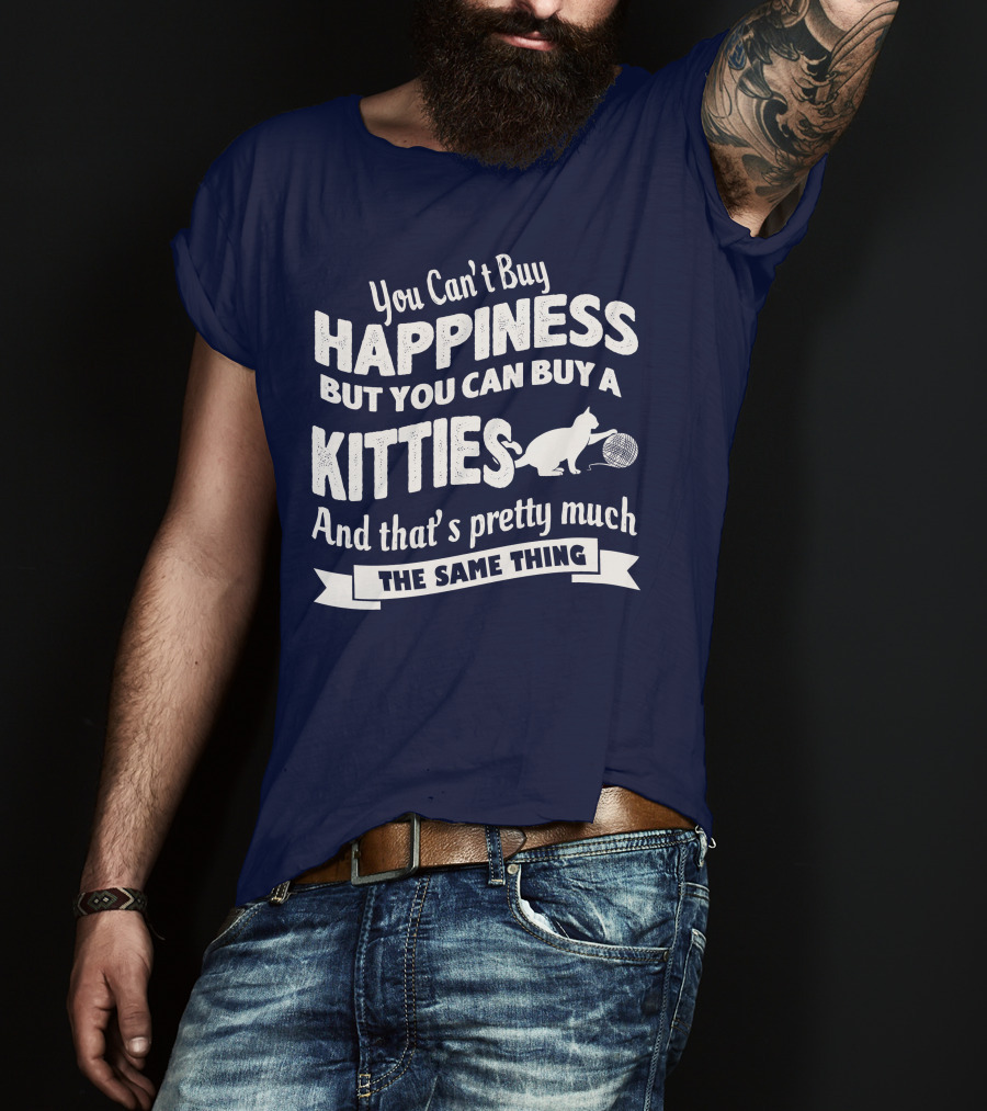You Can't Buy Happiness But You Can Buy A Kitties And That's Pretty Much The Same Thing T-Shirt