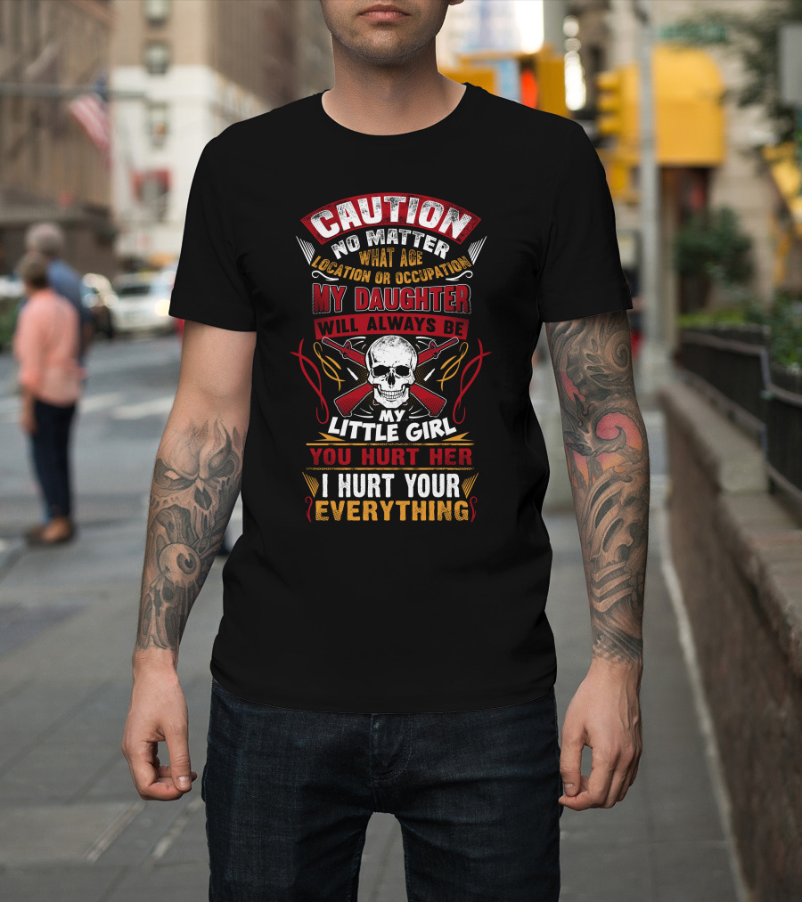Caution No Matter What Age Location OR Occupation My Daughter Will Always Be My Little Girl You Hurt Her I Hurt Your Everything T-Shirt