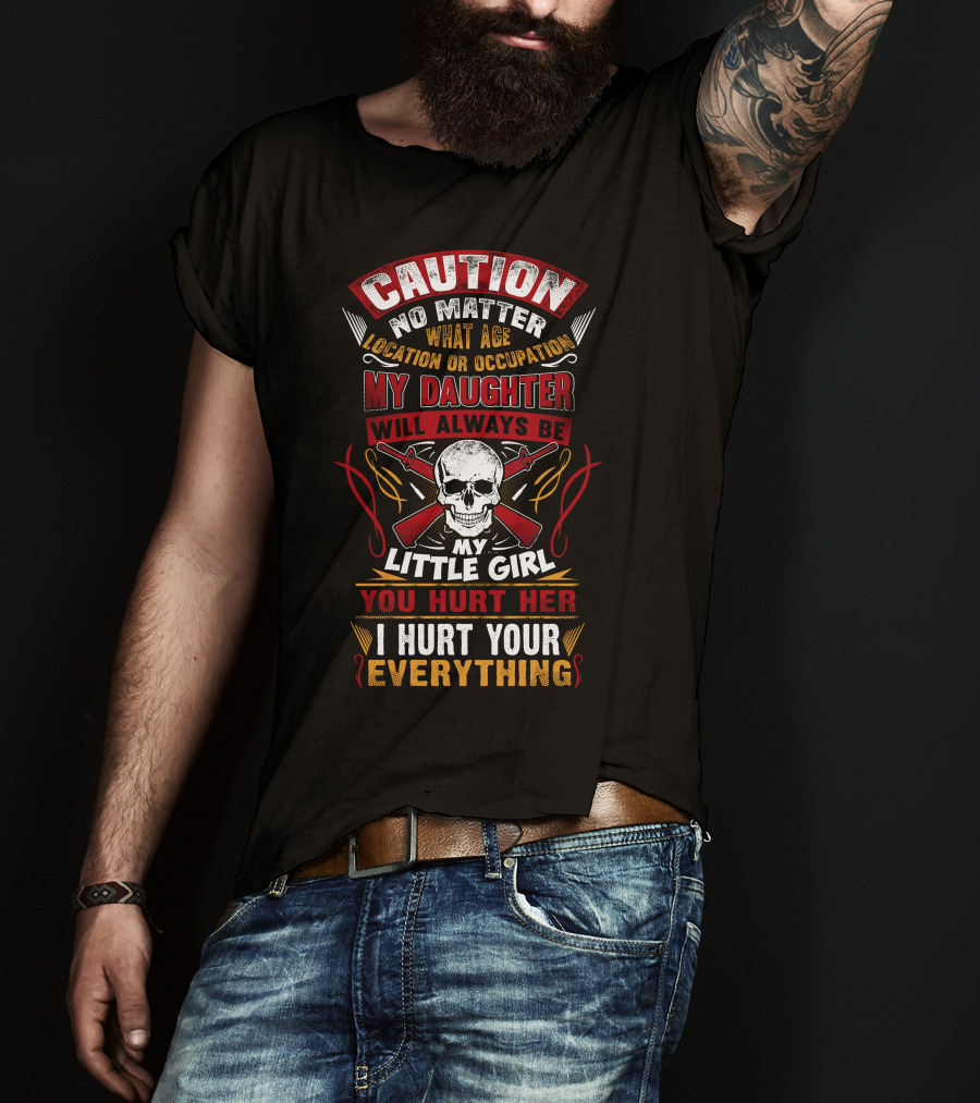 Caution No Matter What Age Location OR Occupation My Daughter Will Always Be My Little Girl You Hurt Her I Hurt Your Everything T-Shirt
