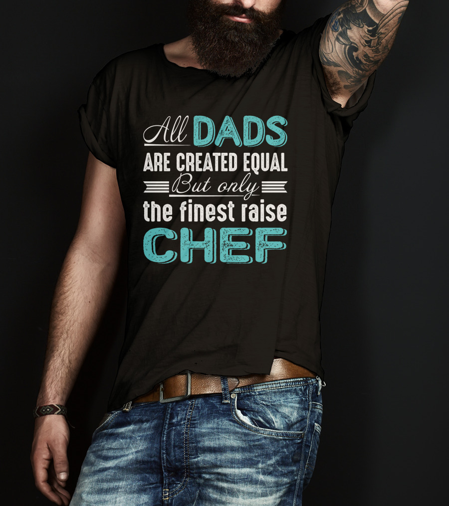 All Dads Are Created Equal But Only The Finest Raise Chef T-Shirt