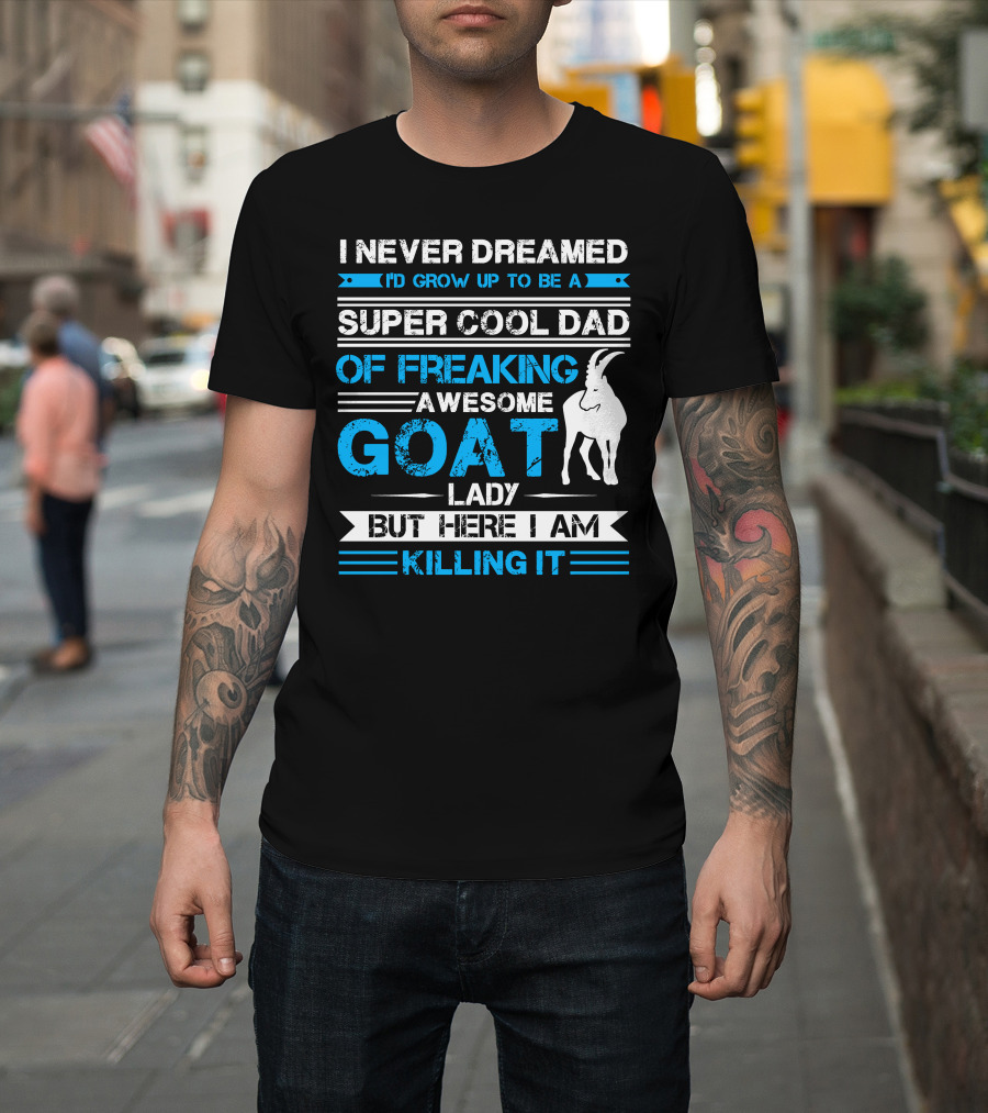 I Never Dreamed I’d Grow Up to Be a Super Cool Dad of Freaking Awesome Goat Lady But Here I Am Killing It T-Shirt