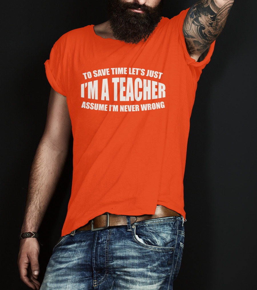 To Save Time Let's Just I'm A Teacher Assume I'm Never Wrong T-Shirt