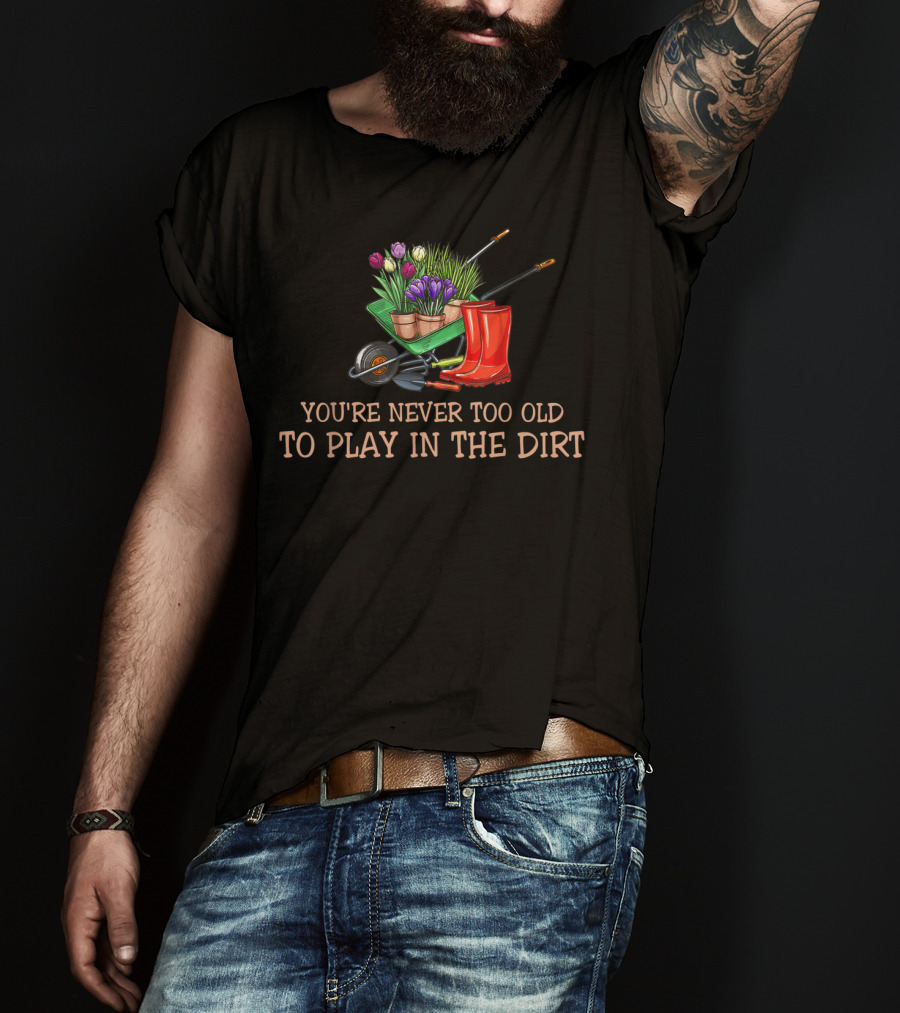 You're Never Too Old To Play In The Dirt Garden Boots Wheelbarrow Flowers T-Shirt
