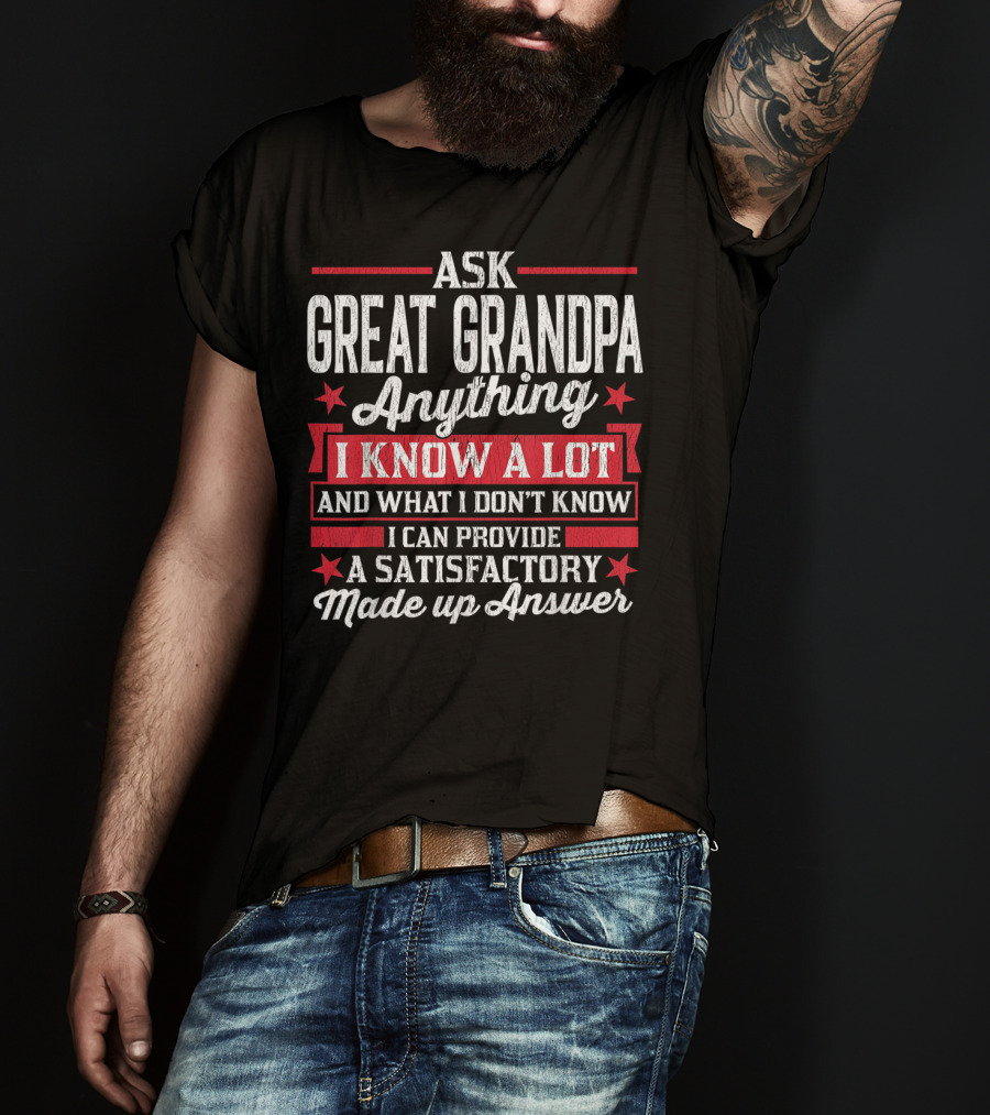 Ask Great Grandpa Anything I Know A Lot And What I Don't Know I Can Provide A Satisfactory Made Up Answer T-Shirt