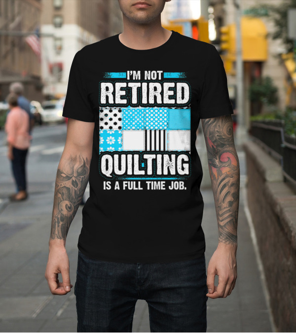 Shirt: I'm Not Retired Quilting is a Full Time Job with Patterned Quilt Blocks T-Shirt I'm Not Retired Quilting is a Full Time Job with Patterned Quilt Blocks T-Shirt