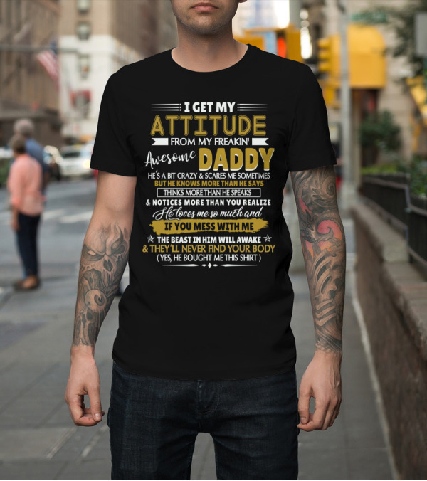 Shirt: I Get My Attitude From My Freakin' Awesome Daddy He’s A Bit Crazy But Knows More Than He Says If You Mess With Me The Beast In Him Will Awake T-Shir I Get My Attitude From My Freakin' Awesome Daddy He’s A Bit Crazy But Knows More Than He Says If You Mess With Me The Beast In Him Will Awake T-Shir