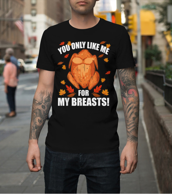 Shirt: You Only Like Me For My Breasts Thanksgiving Turkey Humor T-Shirt You Only Like Me For My Breasts Thanksgiving Turkey Humor T-Shirt