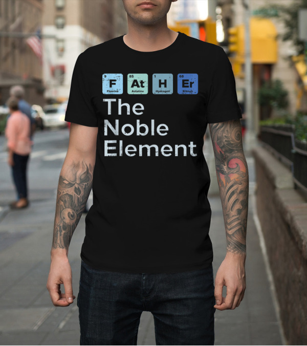 Shirt: Father The Noble Element Fluorine Astatine Hydrogen Erbium Science Periodic T-Shirt Father The Noble Element Fluorine Astatine Hydrogen Erbium Science Periodic T-Shirt