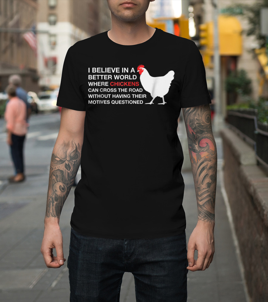 I Believe In A Better World Where Chickens Can Cross The Road Without Having Their Motives Questioned T-Shirt
