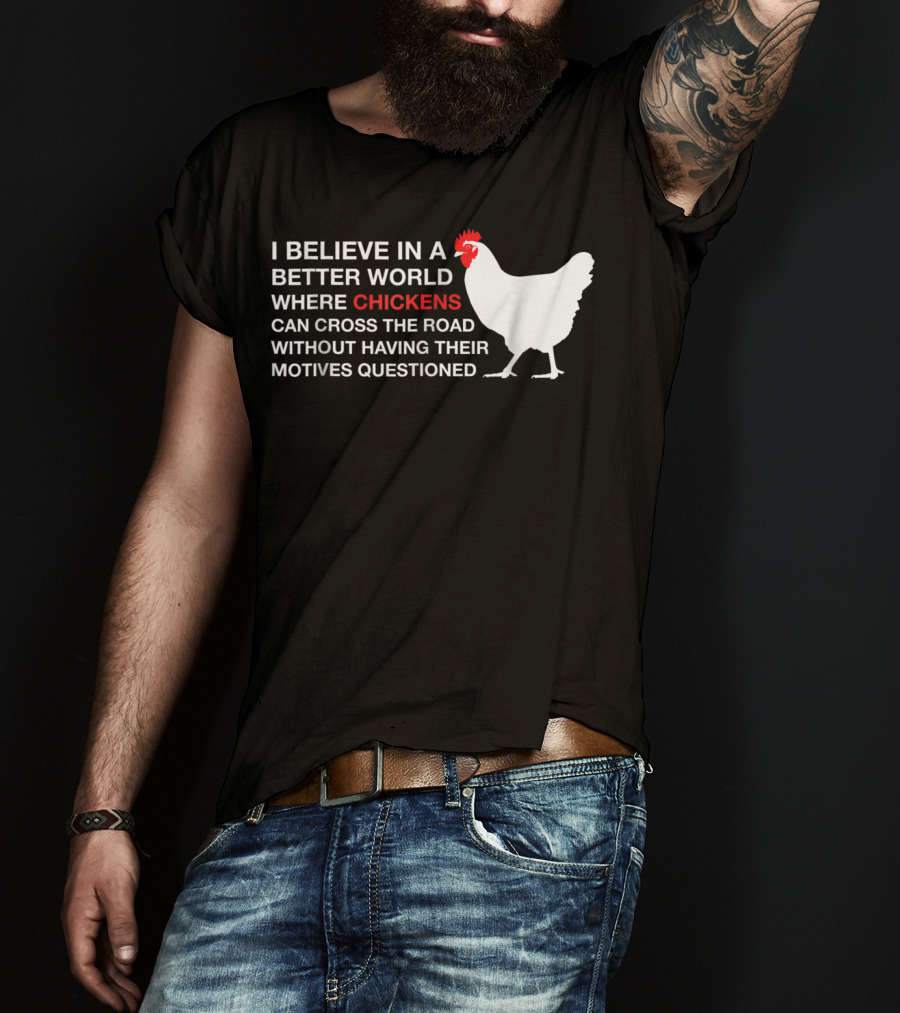 I Believe In A Better World Where Chickens Can Cross The Road Without Having Their Motives Questioned T-Shirt