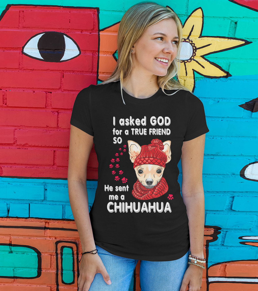 I Asked God For A True Friend So He Sent Me A Chihuahua T-Shirt