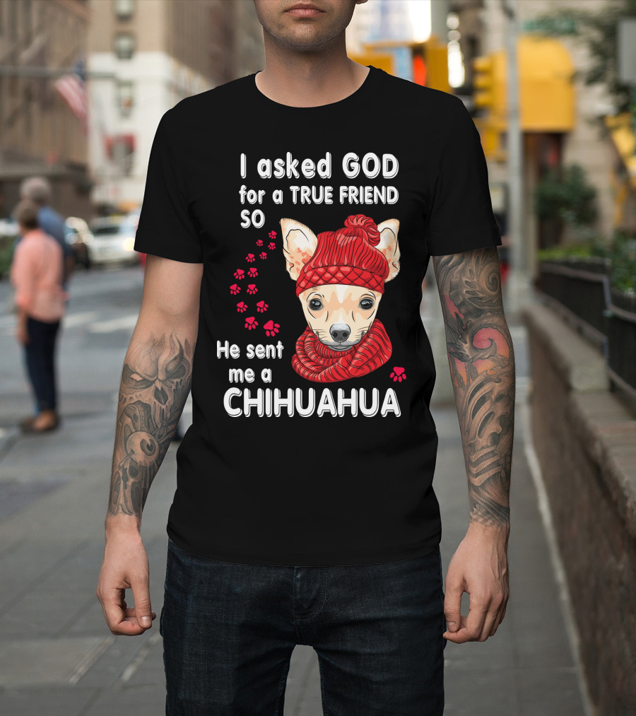 I Asked God For A True Friend So He Sent Me A Chihuahua T-Shirt