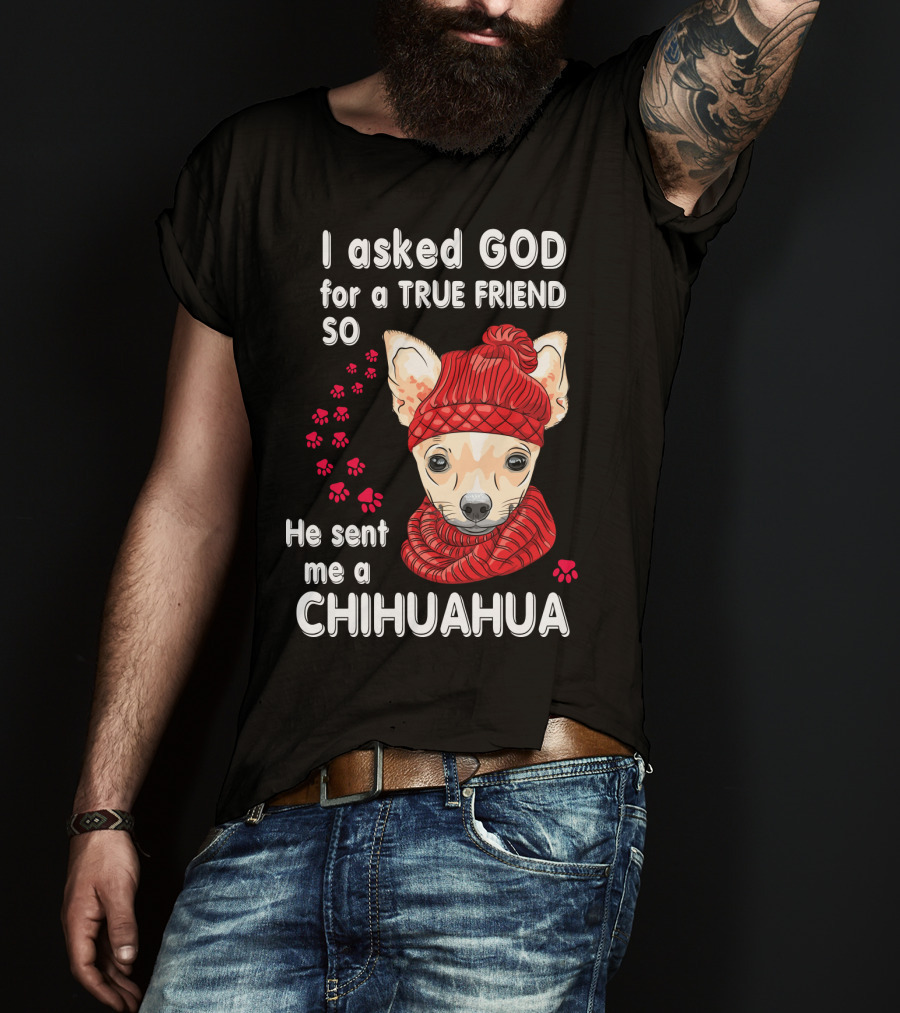 I Asked God For A True Friend So He Sent Me A Chihuahua T-Shirt