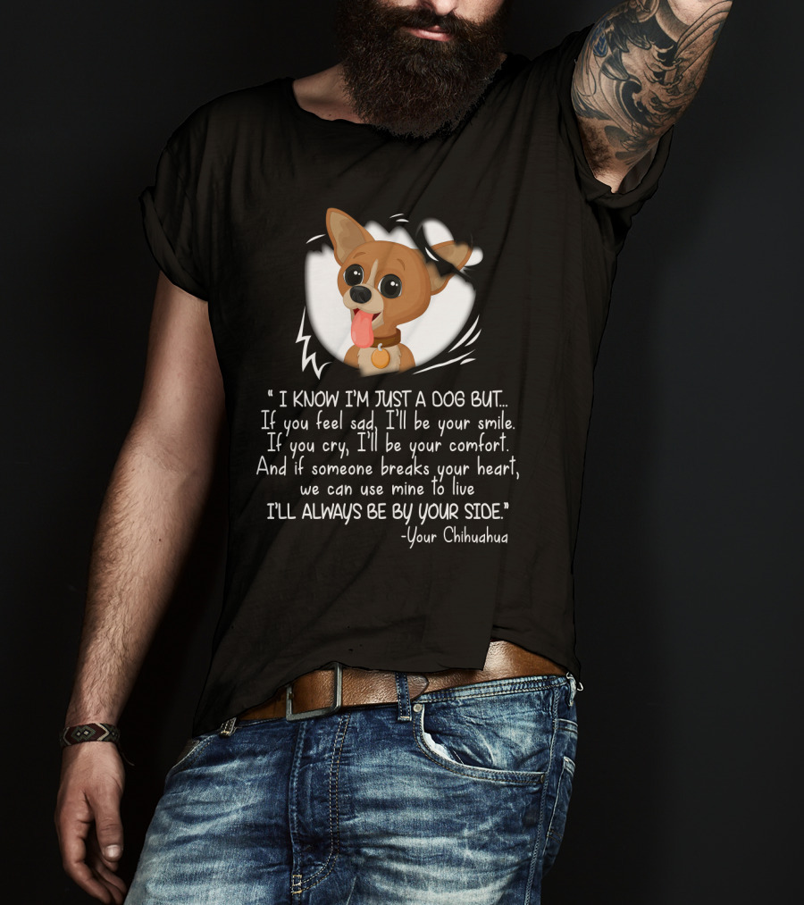 I Know I'm Just A Dog But I'll Be Your Smile Comfort I'll Always Be By Your Side Your Chihuahua T-Shirt