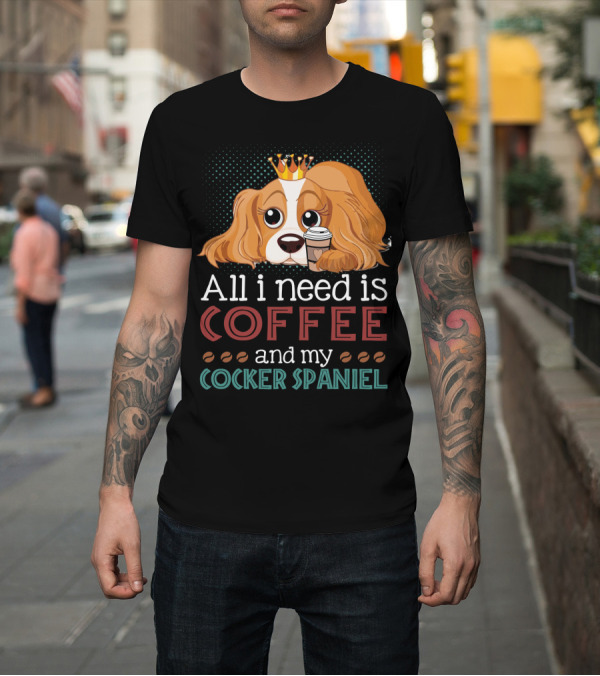 Shirt: All I Need Is Coffee and My Cocker Spaniel with Adorable Dog Holding Coffee Cup T-Shirt All I Need Is Coffee and My Cocker Spaniel with Adorable Dog Holding Coffee Cup T-Shirt