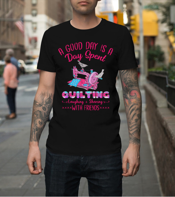 Shirt: A Good Day Is A Day Spent Quilting Laughing Sharing With Friends T-Shirt A Good Day Is A Day Spent Quilting Laughing Sharing With Friends T-Shirt