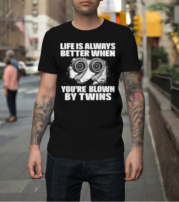 Shirt: Life Is Always Better When You're Blown By Twins Turbochargers T-Shirt Life Is Always Better When You're Blown By Twins Turbochargers T-Shirt