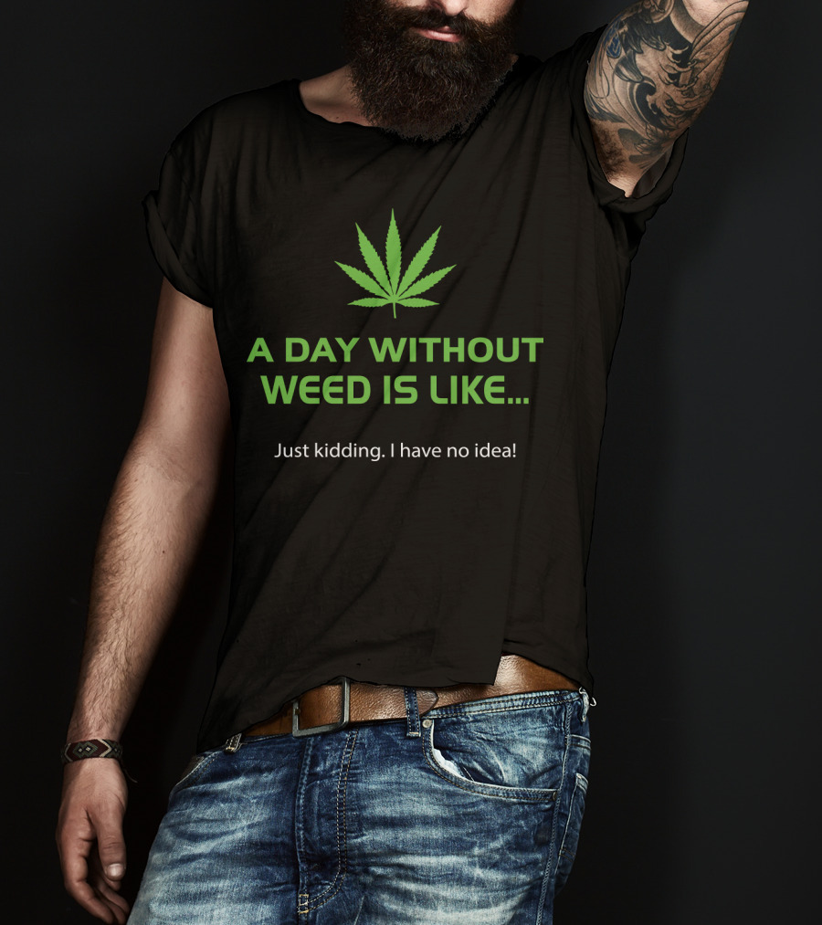 A Day Without Weed Is Like Just Kidding I Have No Idea T-Shirt