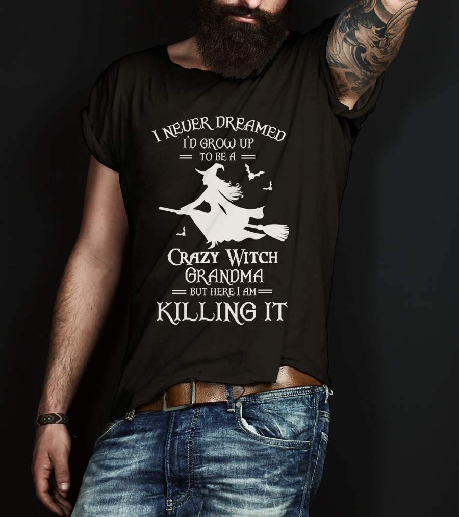 I Never Dreamed I'd Grow Up To Be A Crazy Witch Grandma But Here I Am Killing It T-Shirt