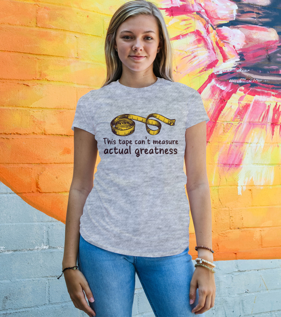 This Tape Can't Measure Actual Greatness Tape Measure Humor T-Shirt