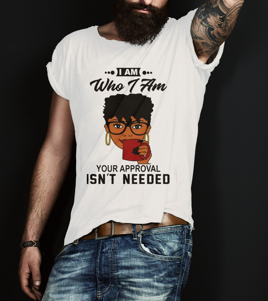 I Am Who I Am Your Approval Isn't Needed T-Shirt