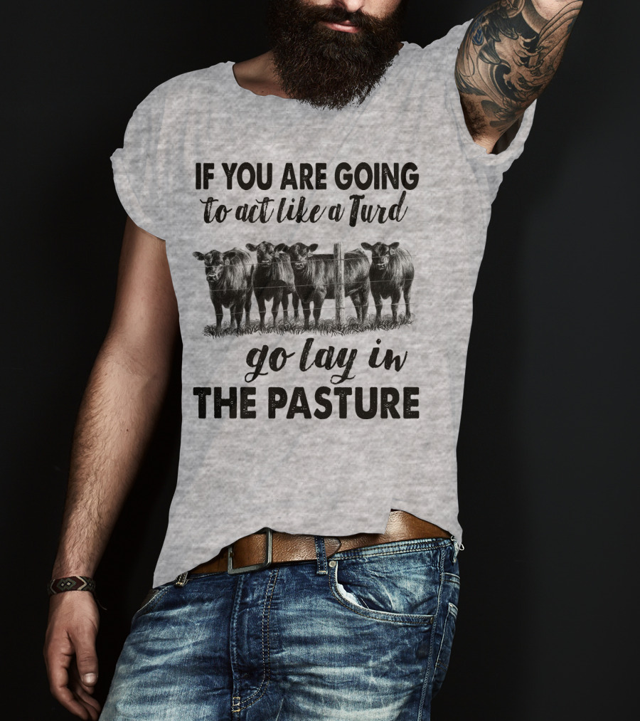 IF YOU ARE GOING To Act Like A Turd Go Lay In THE PASTURE T-Shirt